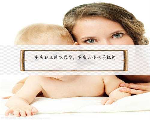 重庆私立医院代孕，重庆天使代孕机构
