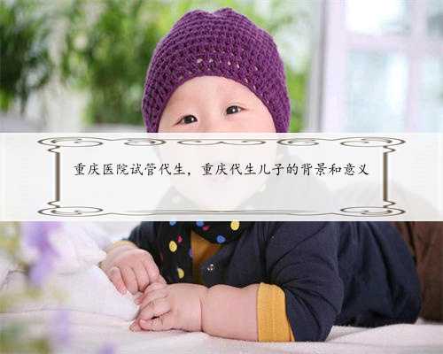 重庆医院试管代生，重庆代生儿子的背景和意义