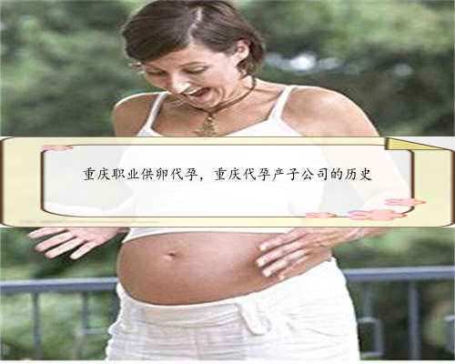 重庆职业供卵代孕，重庆代孕产子公司的历史