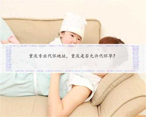 重庆专业代怀地址，重庆是否允许代怀孕？