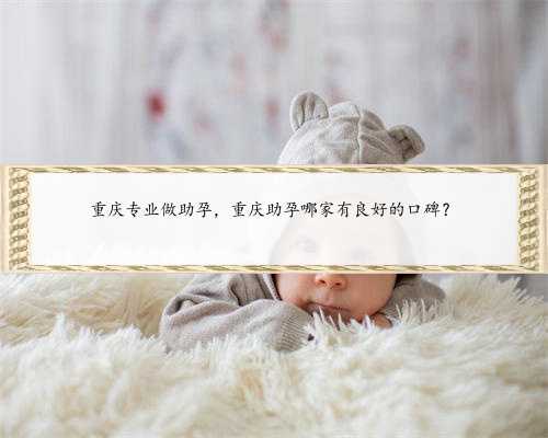 重庆专业做助孕，重庆助孕哪家有良好的口碑？