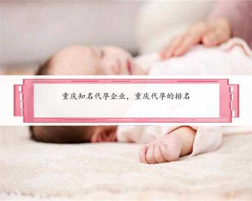 重庆知名代孕企业，重庆代孕的排名