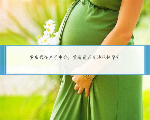 重庆代怀产子中介，重庆是否允许代怀孕？