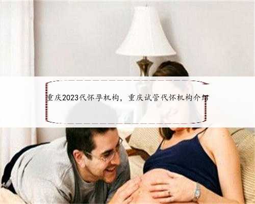 重庆2023代怀孕机构，重庆试管代怀机构介绍