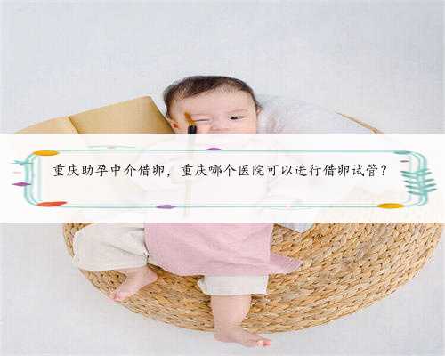重庆助孕中介借卵，重庆哪个医院可以进行借卵试管？