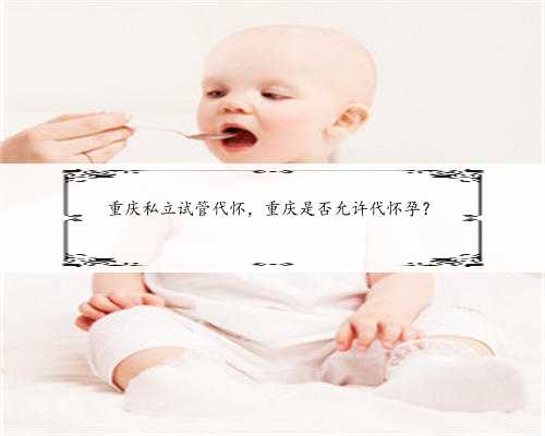 <strong>重庆私立试管代怀，重庆是否允许代怀孕？</strong>