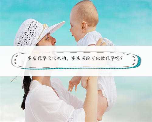 重庆代孕宝宝机构，重庆医院可以做代孕吗？