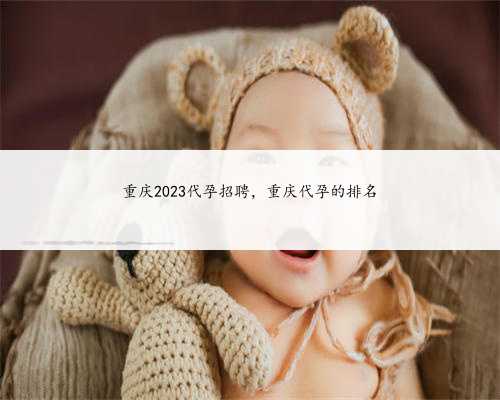 重庆2023代孕招聘，重庆代孕的排名