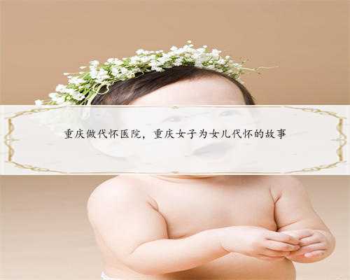 重庆做代怀医院，重庆女子为女儿代怀的故事