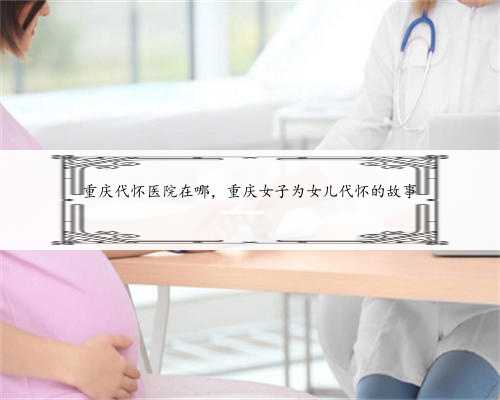 重庆代怀医院在哪，重庆女子为女儿代怀的故