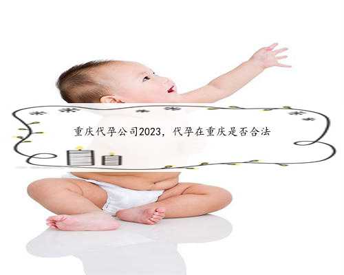 重庆代孕公司2023，代孕在重庆是否合法