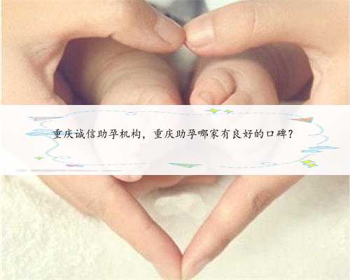 重庆诚信助孕机构，重庆助孕哪家有良好的口碑？