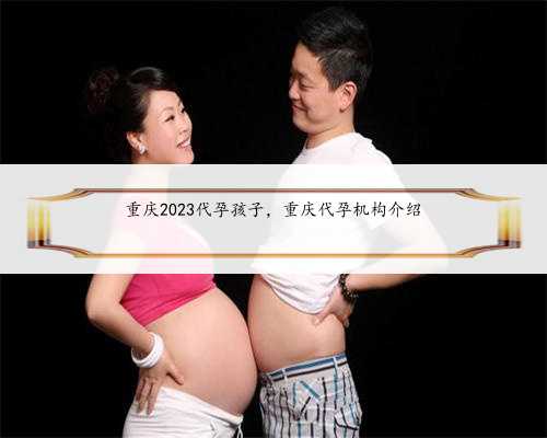 重庆2023代孕孩子，重庆代孕机构介绍