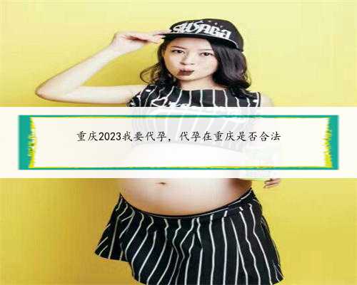重庆2023我要代孕，代孕在重庆是否合法