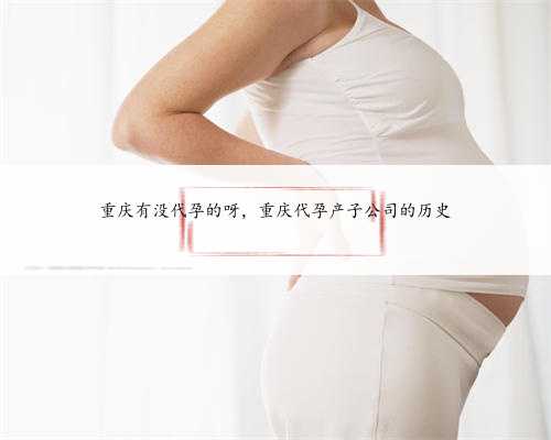 重庆有没代孕的呀，重庆代孕产子公司的历史